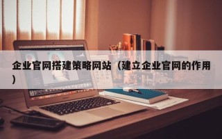 抚顺企业官网搭建策略网站（建立企业官网的作用）