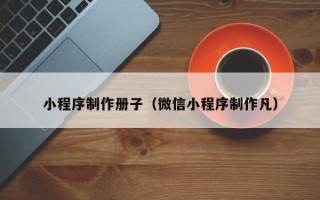 抚顺小程序制作册子（微信小程序制作凡）