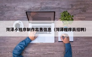 抚顺菏泽小程序制作出售信息（菏泽程序员招聘）