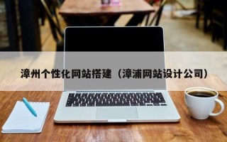 抚顺漳州个性化网站搭建（漳浦网站设计公司）