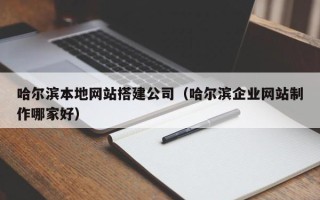抚顺哈尔滨本地网站搭建公司（哈尔滨企业网站制作哪家好）