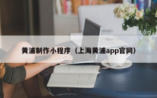抚顺黄浦制作小程序（上海黄浦app官网）