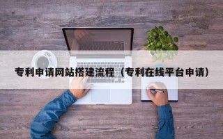 抚顺专利申请网站搭建流程（专利在线平台申请）