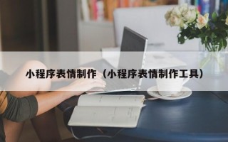 抚顺小程序表情制作（小程序表情制作工具）
