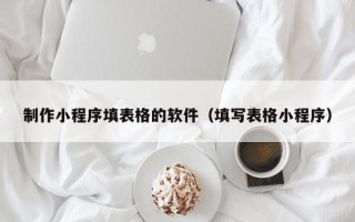 抚顺制作小程序填表格的软件（填写表格小程序）