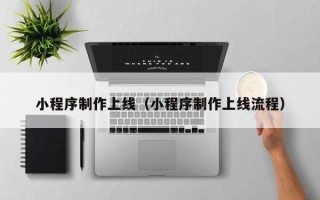 抚顺小程序制作上线（小程序制作上线流程）