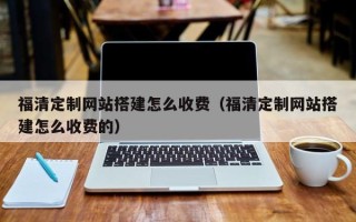 抚顺福清定制网站搭建怎么收费（福清定制网站搭建怎么收费的）