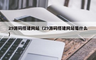 抚顺29源码搭建网站（29源码搭建网站是什么）