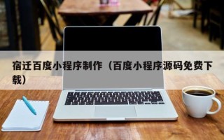 抚顺宿迁百度小程序制作（百度小程序源码免费下载）