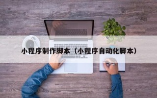 抚顺小程序制作脚本（小程序自动化脚本）