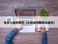 抚顺电白小程序制作（小白如何制作小程序）