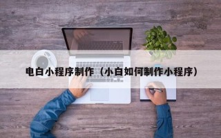 抚顺电白小程序制作（小白如何制作小程序）
