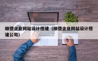 抚顺顺德企业网站设计搭建（顺德企业网站设计搭建公司）