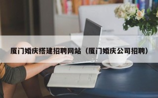 抚顺厦门婚庆搭建招聘网站（厦门婚庆公司招聘）