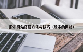 抚顺股市网站搭建方法与技巧（股市的网站）