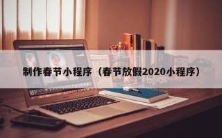 抚顺制作春节小程序（春节放假2020小程序）