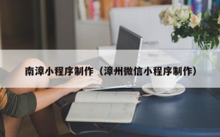 抚顺南漳小程序制作（漳州微信小程序制作）