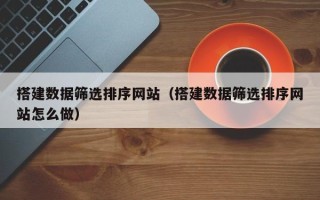 抚顺搭建数据筛选排序网站（搭建数据筛选排序网站怎么做）
