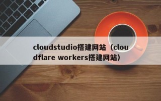 抚顺cloudstudio搭建网站（cloudflare workers搭建网站）