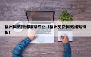 抚顺福州网站搭建哪家专业（福州免费网站建站模板）