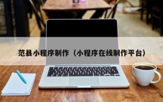 抚顺范县小程序制作（小程序在线制作平台）