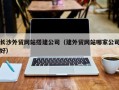 抚顺长沙外贸网站搭建公司（建外贸网站哪家公司好）