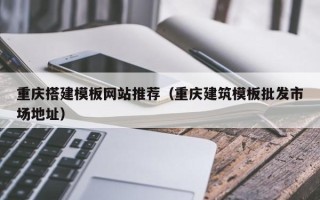 抚顺重庆搭建模板网站推荐（重庆建筑模板批发市场地址）