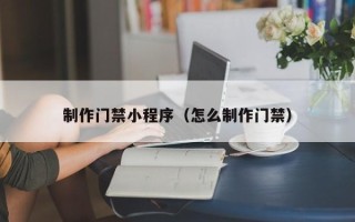 抚顺制作门禁小程序（怎么制作门禁）