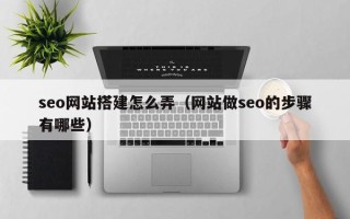 抚顺seo网站搭建怎么弄（网站做seo的步骤有哪些）