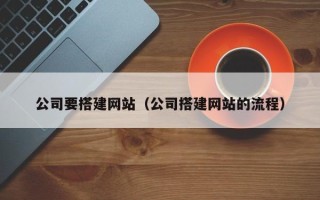 抚顺公司要搭建网站（公司搭建网站的流程）